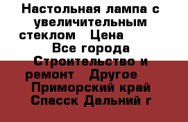 Настольная лампа с увеличительным стеклом › Цена ­ 700 - Все города Строительство и ремонт » Другое   . Приморский край,Спасск-Дальний г.